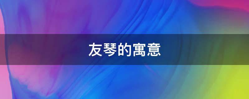 友琴的寓意（携琴访友的寓意）