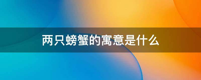 两只螃蟹的寓意是什么 两只螃蟹的寓意是什么呢
