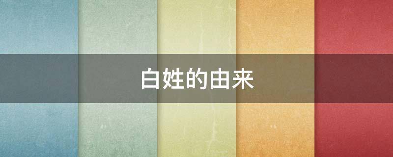 白姓的由来 白姓的由来和历史