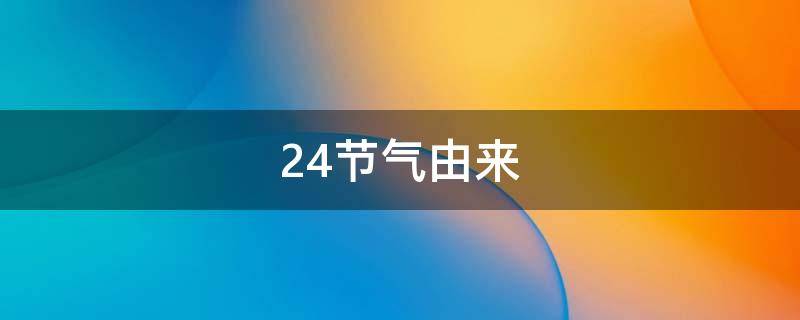 24节气由来（二十四节气的来历详细解释）