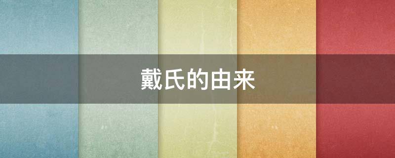 戴氏的由来（戴氏的来历）
