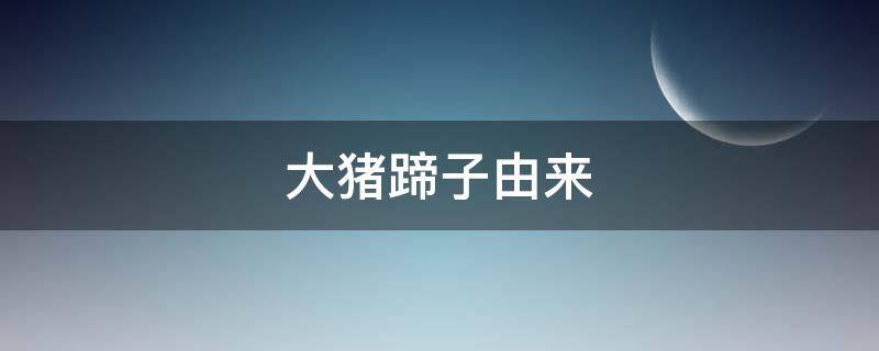 大猪蹄子由来 大猪蹄子是怎么来的