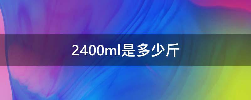 2400ml是多少斤 2400ml是多少斤酒