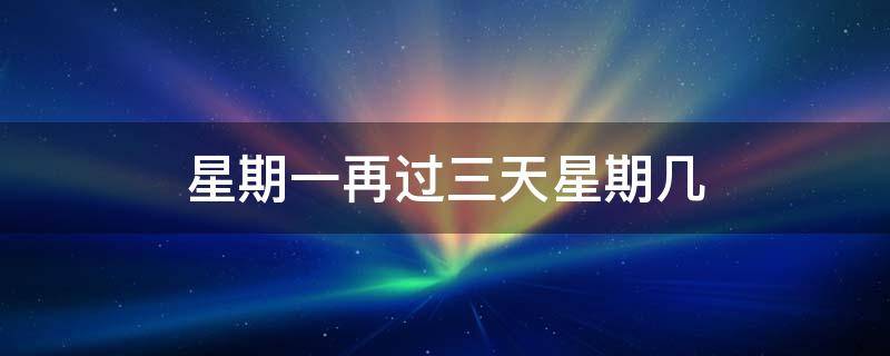 星期一再过三天星期几 星期一再过三天是星期几