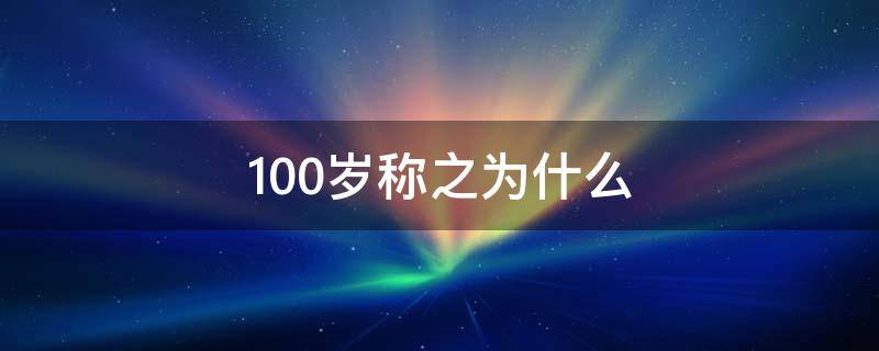 100岁称之为什么（100岁称之为什么年华）