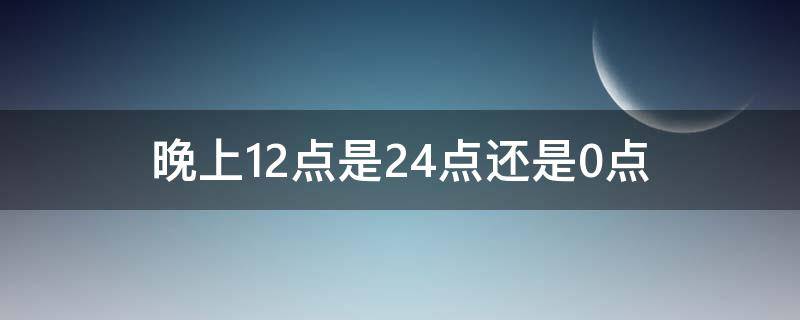 晚上12点是24点还是0点 下午12点是24点还是0点