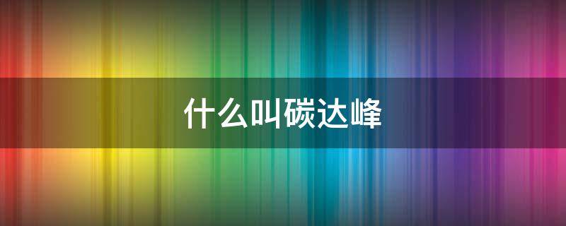 什么叫碳达峰 什么叫碳达峰碳中和碳期权