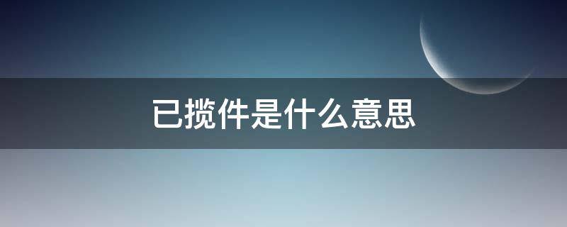 已揽件是什么意思 快递已揽件是什么意思