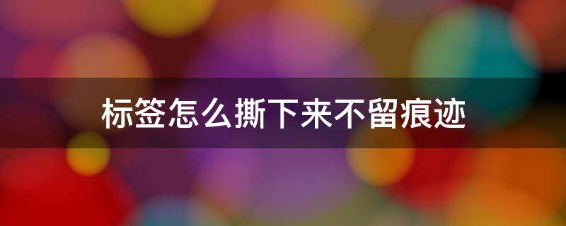 标签怎么撕下来不留痕迹（如何把标签贴纸撕干净）
