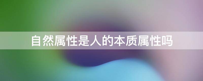 自然属性是人的本质属性吗 自然属性是人的本质属性对不对