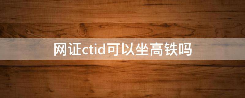 网证ctid可以坐高铁吗 网证ctid可以坐动车吗