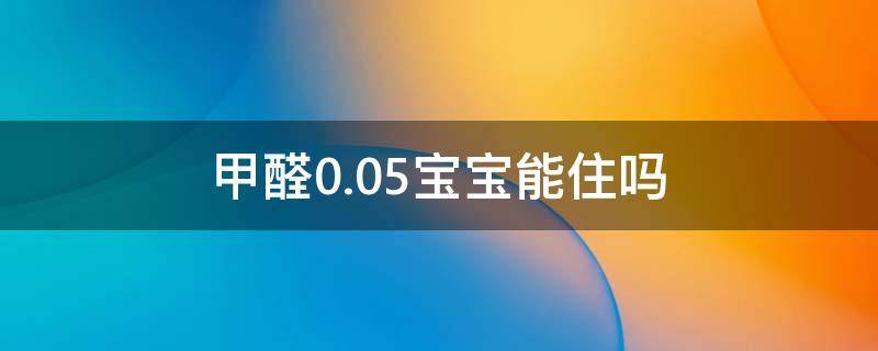 甲醛0.05宝宝能住吗（甲醛0.05宝宝能住吗有事吗）