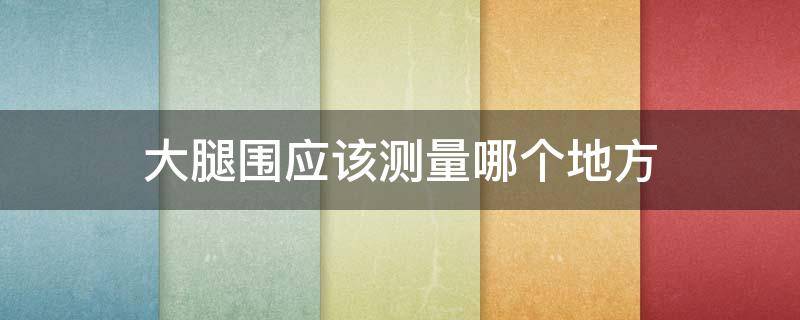 大腿围应该测量哪个地方（大腿腿围测量哪里）