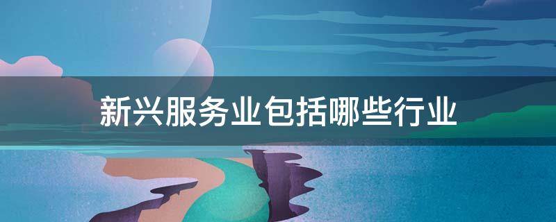 新兴服务业包括哪些行业（新兴服务业是什么）