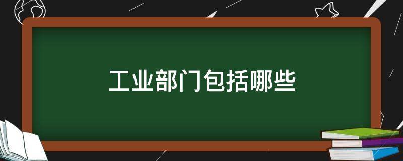 工业部门包括哪些 工业部门包括哪些部门