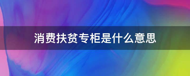 消费扶贫专柜是什么意思 什么叫消费扶贫专柜