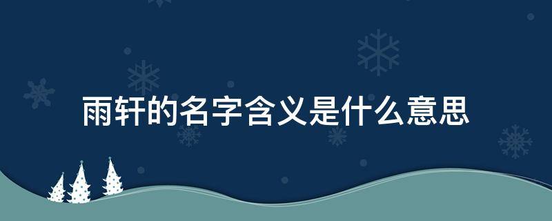 雨轩的名字含义是什么意思（雨轩名字的含义和来历）