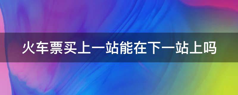 火车票买上一站能在下一站上吗（火车票买上一站能在下一站上吗卧铺）