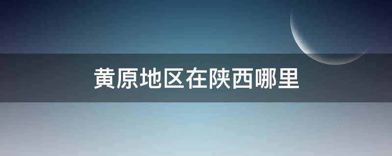 黄原地区在陕西哪里（陕北黄原地区指现在哪）