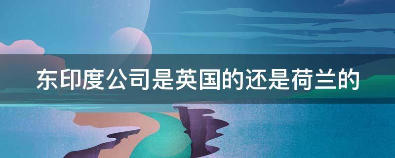 东印度公司是英国的还是荷兰的（东印度公司到底是哪个国家的）