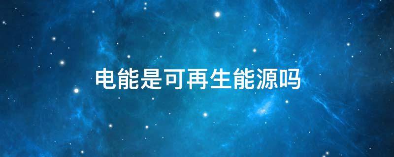 电能是可再生能源吗（电能是一次还是二次能源）