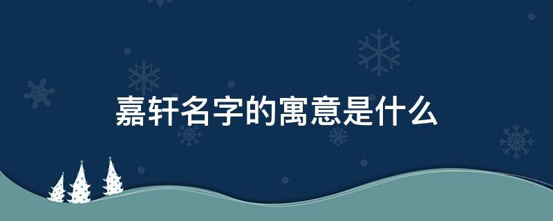 嘉轩名字的寓意是什么 轩字一般人用不起