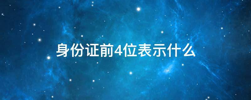 身份证前4位表示什么（身份证前4位表示什么意思）