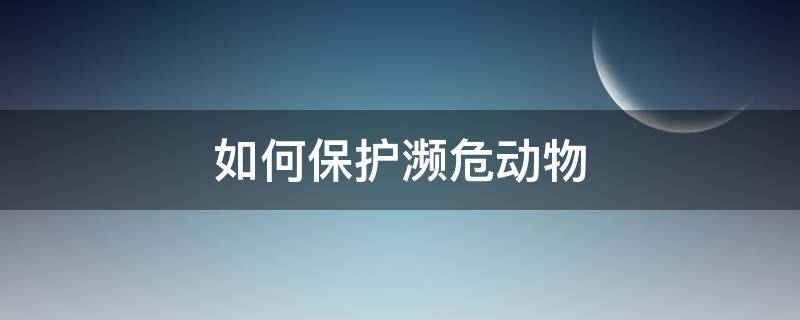 如何保护濒危动物 如何保护濒危动物英语作文