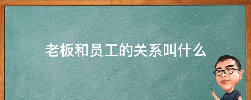 老板和员工的关系叫什么 老板和员工的关系叫什么,互不相欠