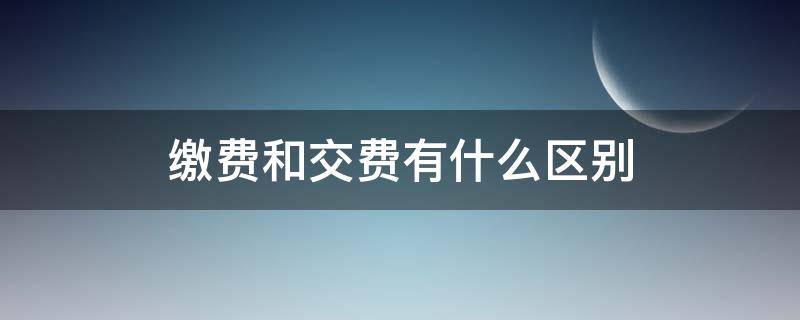 缴费和交费有什么区别 缴费和交费有什么区别物业写通知应该用哪个