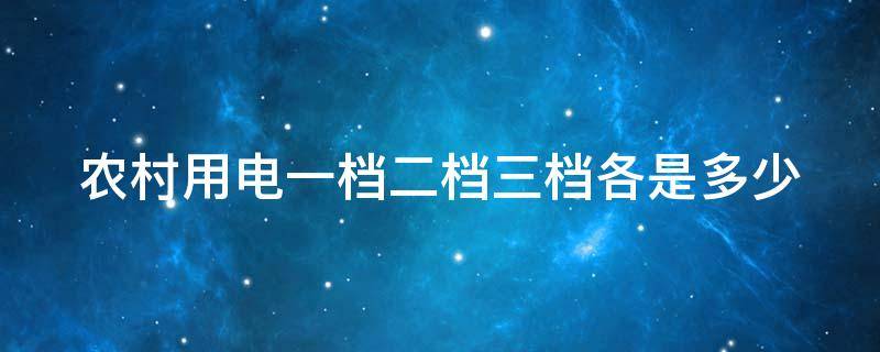 农村用电一档二档三档各是多少（农村用电一档二档三档各是多少每月）