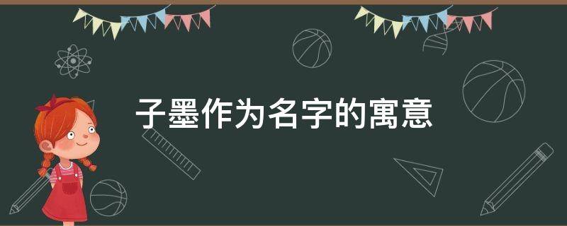 子墨作为名字的寓意（子墨名字寓意是什么）