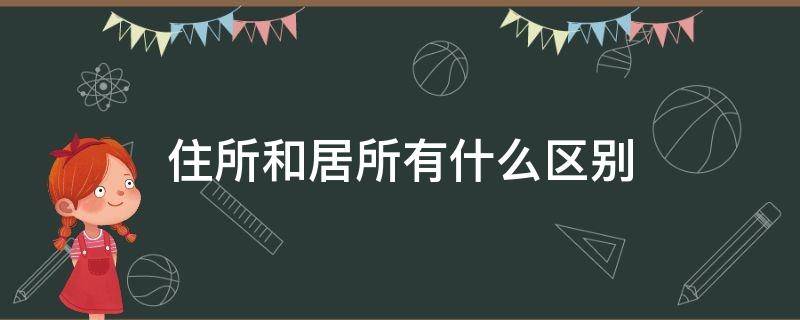 住所和居所有什么区别（住所和居所有什么区别图片）