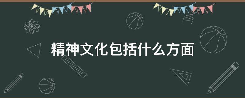 精神文化包括什么方面 精神文化包括什么方面