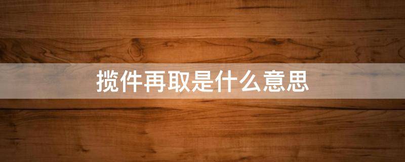 揽件再取是什么意思 揽件再取是什么意思