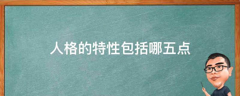 人格的特性包括哪五点（人格的特性包括哪五点）