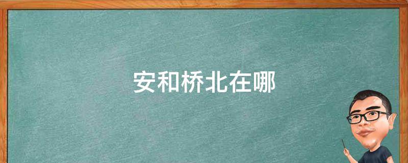 安和桥北在哪 安和桥北在哪里打卡