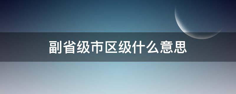 副省级市区级什么意思 副省级区和副省级市什么区别