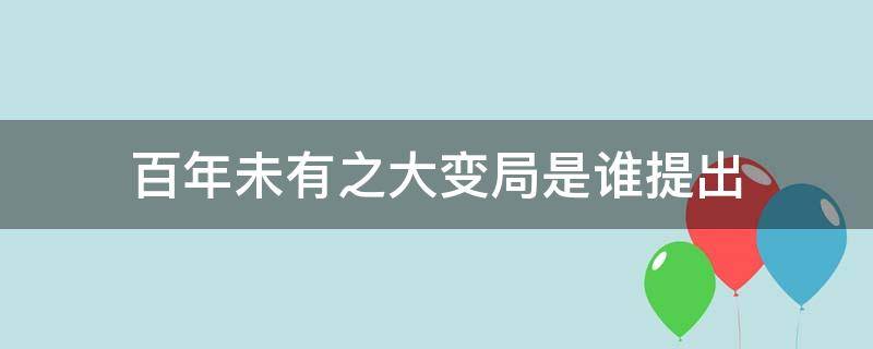 百年未有之大变局是谁提出（百年未有之大变局是在什么背景下提出来的）