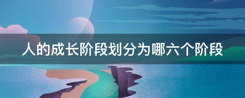 人的成长阶段划分为哪六个阶段 人的成长阶段划分为哪六个阶段年龄划分