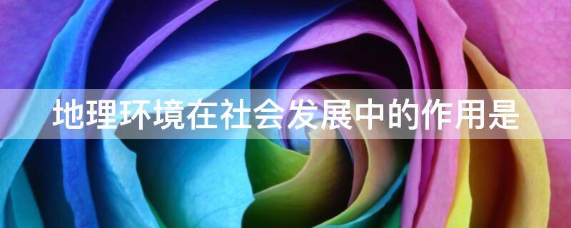 地理环境在社会发展中的作用是（地理环境在社会发展中的作用是影响社会结构的划分）