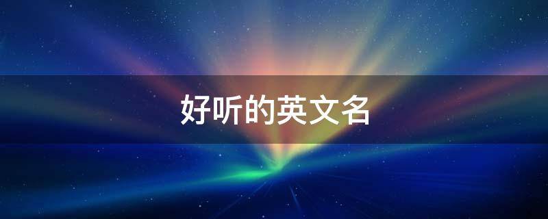 好听的英文名（好听的英文名字 女孩）