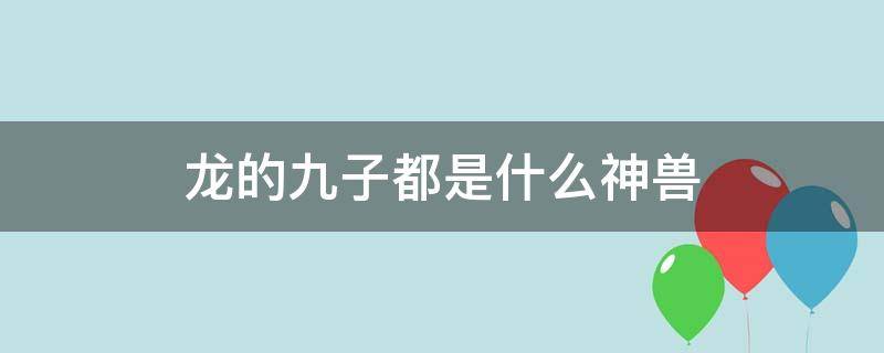 龙的九子都是什么神兽（龙的九子都是什么神兽啊）