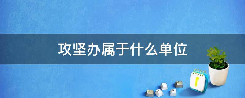 攻坚办属于什么单位 攻坚办属于什么单位类型