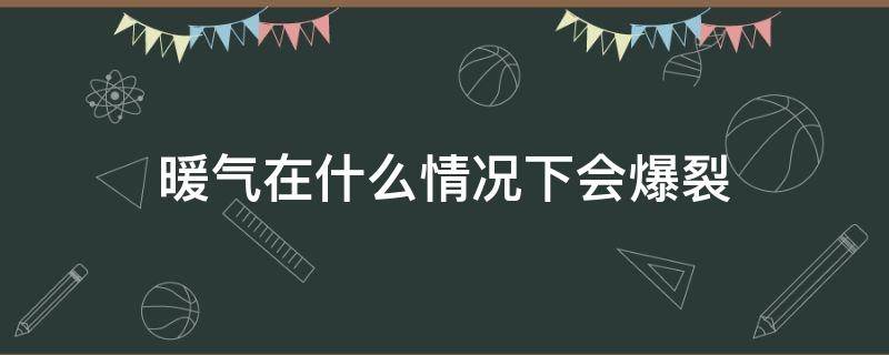 暖气在什么情况下会爆裂 暖气什么情况下会爆管