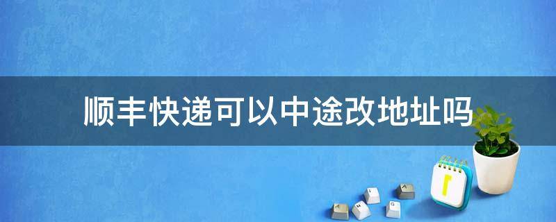 顺丰快递可以中途改地址吗（顺丰快递可以中途改地址吗多久）