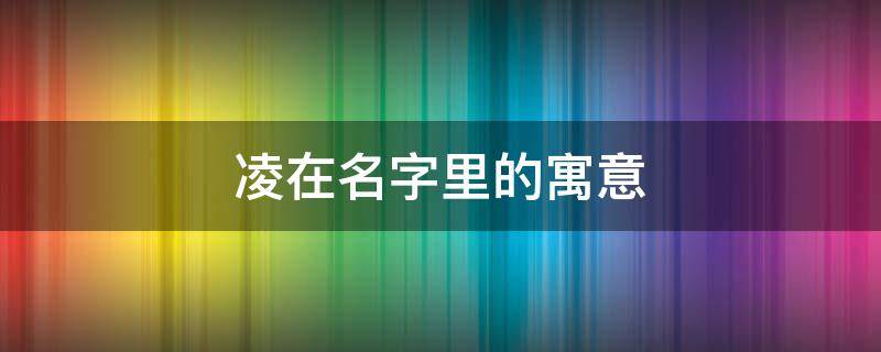 凌在名字里的寓意 凌在名字里的寓意女孩