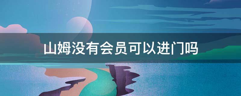 山姆没有会员可以进门吗（山姆没有会员可以买单吗）