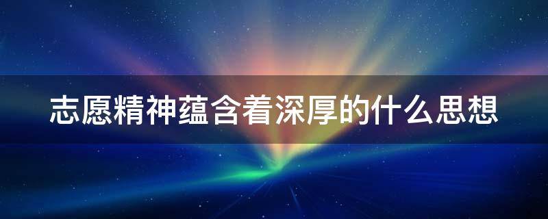 志愿精神蕴含着深厚的什么思想（志愿精神蕴含着深厚的什么思想对社会的追求）