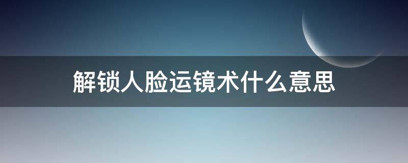 解锁人脸运镜术什么意思 解锁人脸运镜术是什么意思